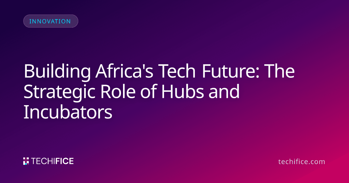 Building Africa's Tech Future: The Strategic Role of Hubs and Incubators