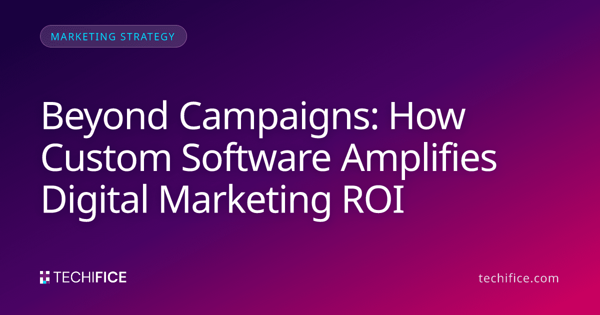 Beyond Campaigns: How Custom Software Amplifies Digital Marketing ROI