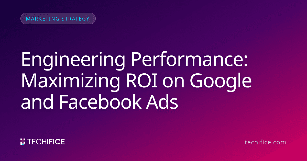 Engineering Performance: Maximizing ROI on Google and Facebook Ads