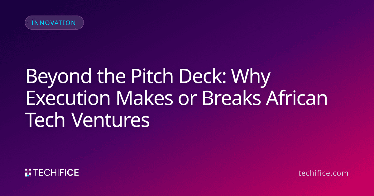 Beyond the Pitch Deck: Why Execution Makes or Breaks African Tech Ventures