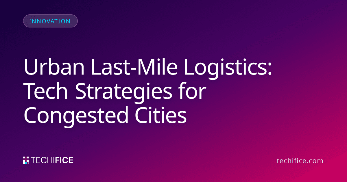 Urban Last-Mile Logistics: Tech Strategies for Congested Cities